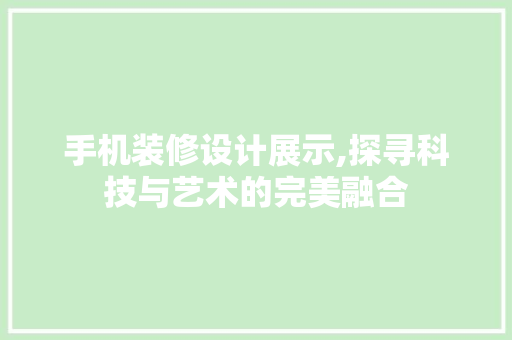 手机装修设计展示,探寻科技与艺术的完美融合