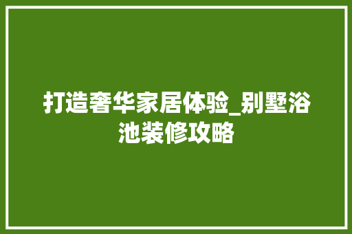 打造奢华家居体验_别墅浴池装修攻略