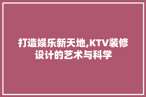打造娱乐新天地,KTV装修设计的艺术与科学