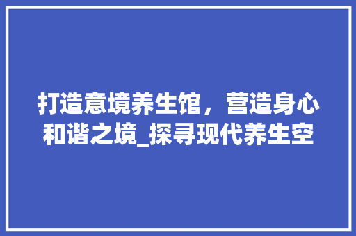 打造意境养生馆，营造身心和谐之境_探寻现代养生空间的艺术魅力