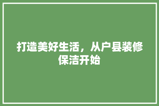 打造美好生活，从户县装修保洁开始