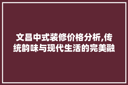 文昌中式装修价格分析,传统韵味与现代生活的完美融合