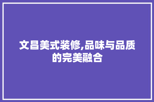 文昌美式装修,品味与品质的完美融合