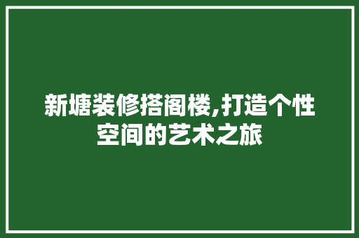 新塘装修搭阁楼,打造个性空间的艺术之旅 生态建筑设计
