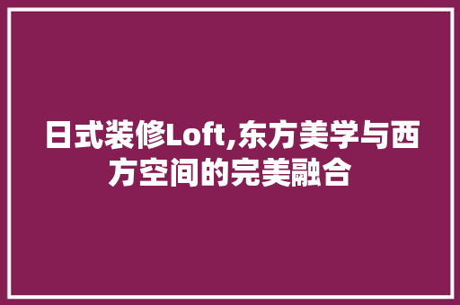 日式装修Loft,东方美学与西方空间的完美融合 住宅建筑设计