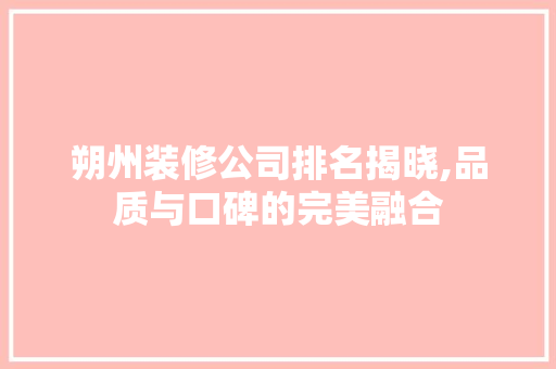 朔州装修公司排名揭晓,品质与口碑的完美融合 施工技术