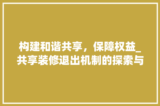 构建和谐共享，保障权益_共享装修退出机制的探索与方法 常见问题
