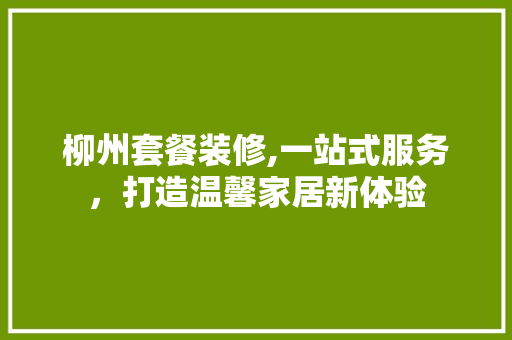 柳州套餐装修,一站式服务，打造温馨家居新体验 常见问题