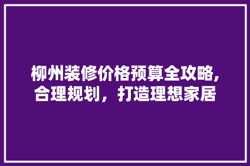柳州装修价格预算全攻略,合理规划，打造理想家居 建筑法规