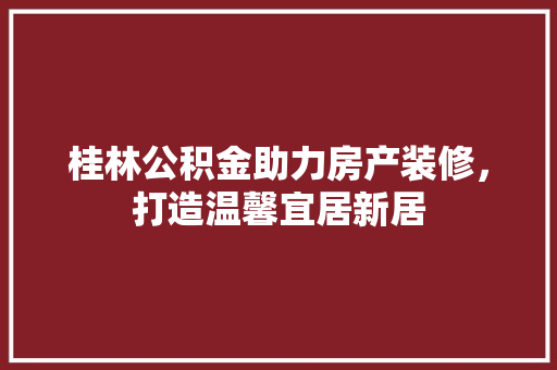 桂林公积金助力房产装修，打造温馨宜居新居 施工技术