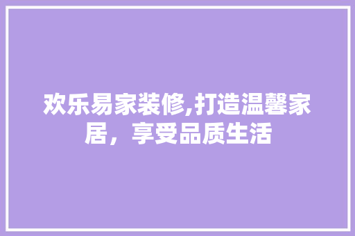 欢乐易家装修,打造温馨家居，享受品质生活