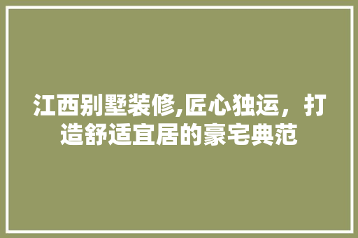 江西别墅装修,匠心独运，打造舒适宜居的豪宅典范 常见问题