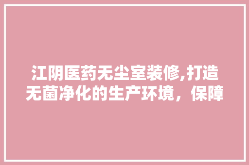 江阴医药无尘室装修,打造无菌净化的生产环境，保障药品安全 生态建筑设计