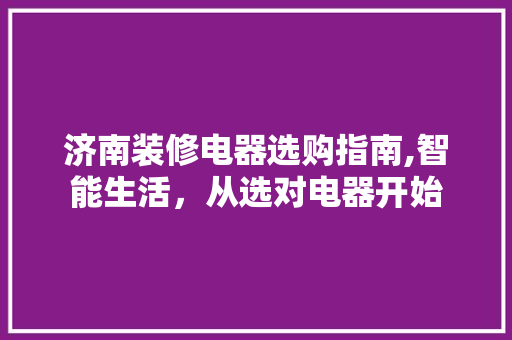 济南装修电器选购指南,智能生活，从选对电器开始