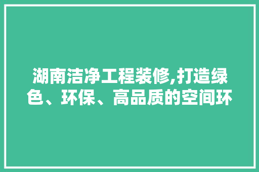 湖南洁净工程装修,打造绿色、环保、高品质的空间环境 住宅建筑设计