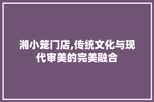 湘小笼门店,传统文化与现代审美的完美融合 知识问答