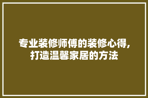 专业装修师傅的装修心得,打造温馨家居的方法 施工管理