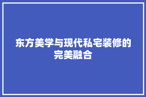 东方美学与现代私宅装修的完美融合 工艺流程