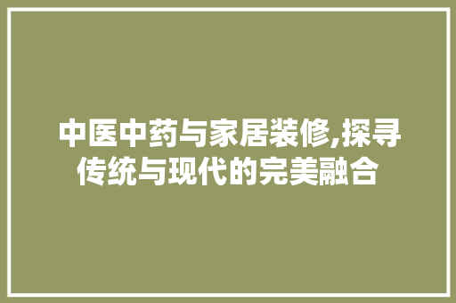 中医中药与家居装修,探寻传统与现代的完美融合 常用建材