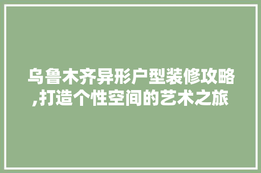 乌鲁木齐异形户型装修攻略,打造个性空间的艺术之旅