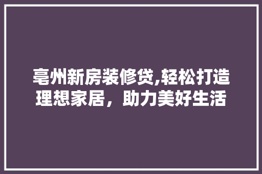 亳州新房装修贷,轻松打造理想家居，助力美好生活 工艺流程