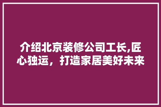 介绍北京装修公司工长,匠心独运，打造家居美好未来 建筑设计