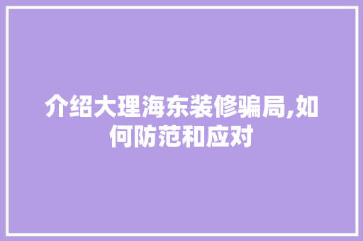 介绍大理海东装修骗局,如何防范和应对