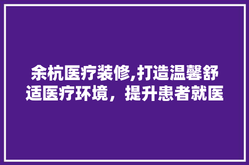 余杭医疗装修,打造温馨舒适医疗环境，提升患者就医体验