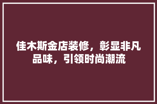 佳木斯金店装修，彰显非凡品味，引领时尚潮流