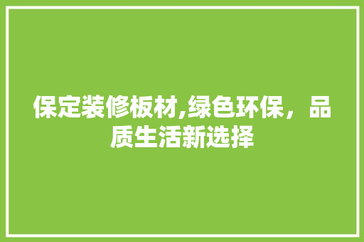 保定装修板材,绿色环保，品质生活新选择