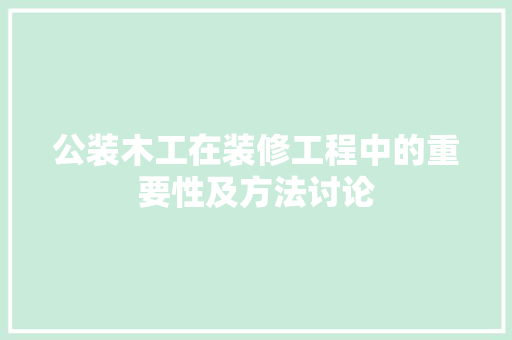 公装木工在装修工程中的重要性及方法讨论