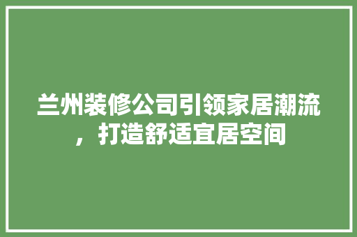 兰州装修公司引领家居潮流，打造舒适宜居空间