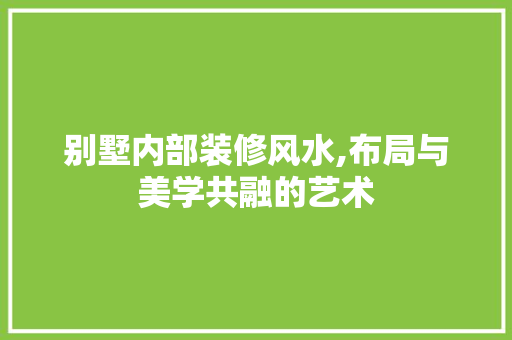 别墅内部装修风水,布局与美学共融的艺术 材料设备