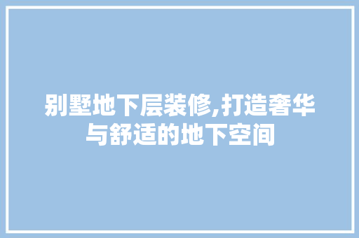 别墅地下层装修,打造奢华与舒适的地下空间 常见问题