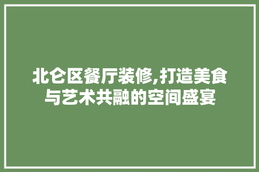 北仑区餐厅装修,打造美食与艺术共融的空间盛宴