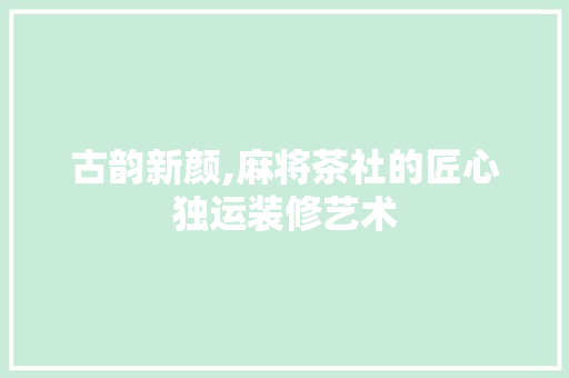 古韵新颜,麻将茶社的匠心独运装修艺术 知识问答