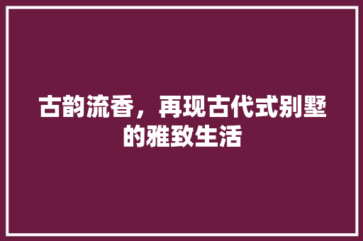 古韵流香，再现古代式别墅的雅致生活