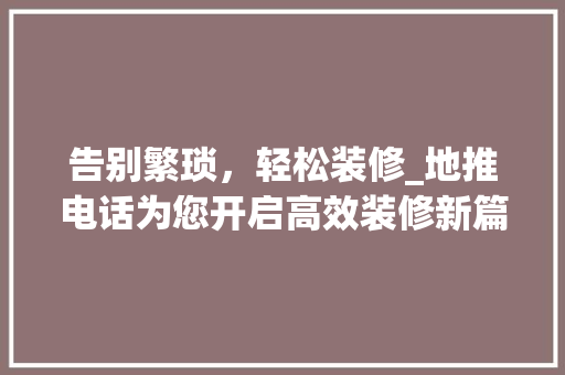 告别繁琐，轻松装修_地推电话为您开启高效装修新篇章