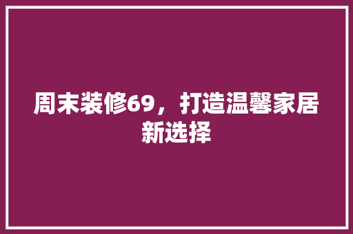 周末装修69，打造温馨家居新选择