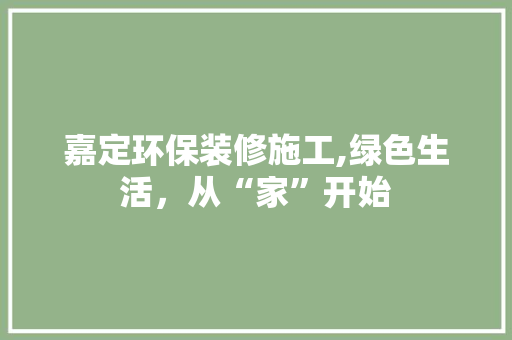 嘉定环保装修施工,绿色生活，从“家”开始