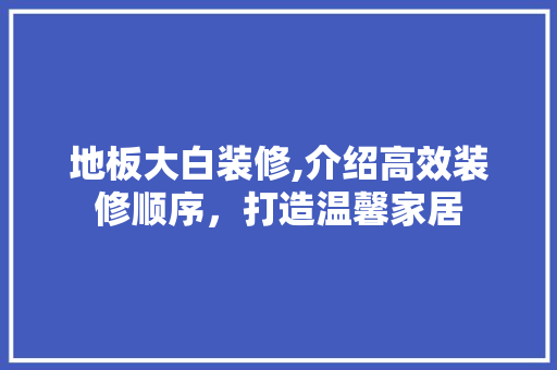 地板大白装修,介绍高效装修顺序，打造温馨家居