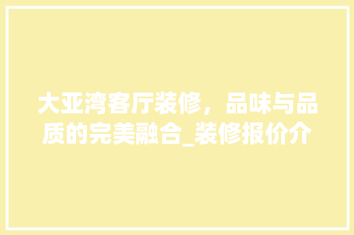 大亚湾客厅装修，品味与品质的完美融合_装修报价介绍