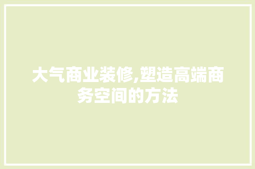 大气商业装修,塑造高端商务空间的方法