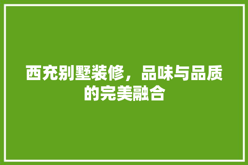 西充别墅装修，品味与品质的完美融合
