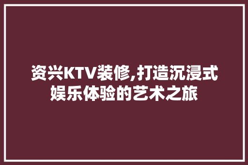 资兴KTV装修,打造沉浸式娱乐体验的艺术之旅