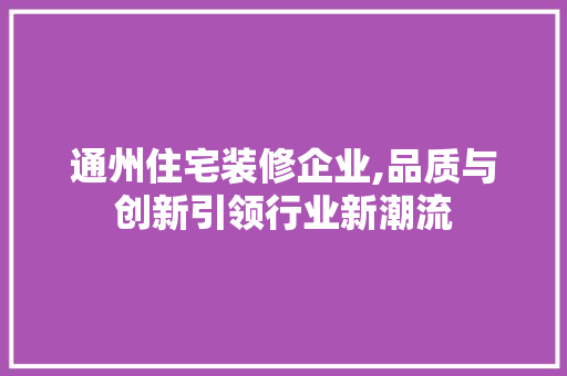 通州住宅装修企业,品质与创新引领行业新潮流 建筑法规