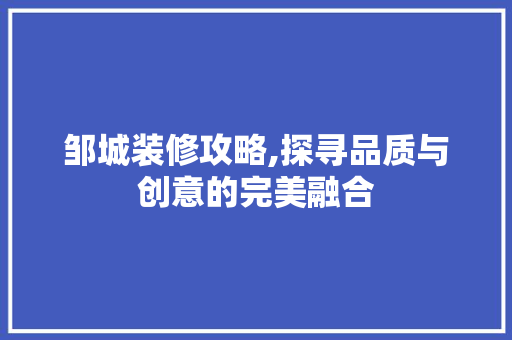 邹城装修攻略,探寻品质与创意的完美融合 工艺流程