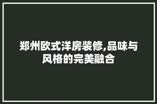 郑州欧式洋房装修,品味与风格的完美融合 知识问答