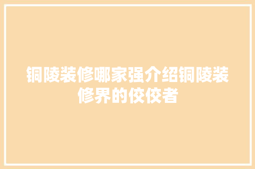 铜陵装修哪家强介绍铜陵装修界的佼佼者 材料设备