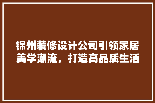 锦州装修设计公司引领家居美学潮流，打造高品质生活空间